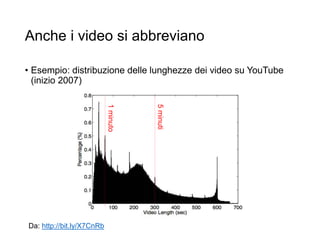 Anche i video si abbreviano
• Esempio: distribuzione delle lunghezze dei video su YouTube
(inizio 2007)
33
5minuti
1minuto
Da: http://bit.ly/X7CnRb
 