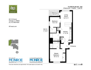 FLOOR PLAN 207 - 607
2 Bedrooms · 2 Baths · 1,110 SF
Master
Bedroom
16' X 13'
Bedroom
10' X 10'
Living
Room
12' X 11'
HV
AC
Kitchen
11' X 18'
Entrance
W.I.C.
7' X 5'
Balcony
10' X 5'
Floor plan dimensions are approximate. Floor plate depicts unit location only.
851west.com
851 W Grand Ave.
Chicago, IL 60642
(P) 312-219-9470
DEVELOPED BY
LEASING & MANAGEMENT BY
 