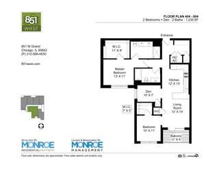 FLOOR PLAN 404 - 604
2 Bedrooms + Den · 2 Baths · 1,275 SF
Bedroom
10' X 11'
Living
Room
12' X 14'
W/D
HV
AC
Kitchen
12' X 13'
Entrance
Master
Bedroom
13' X 11'
W.I.C.
11' X 8'
Den
10' X 7'
W.I.C.
7' X 5'
Balcony
11' X 5'
Floor plan dimensions are approximate. Floor plate depicts unit location only.
851west.com
851 W Grand Ave.
Chicago, IL 60642
(P) 312-219-9470
DEVELOPED BY
LEASING & MANAGEMENT BY
 