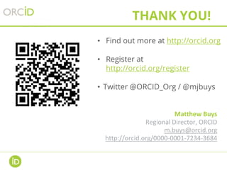 • Find out more at http://orcid.org
• Register at
http://orcid.org/register
• Twitter @ORCID_Org / @mjbuys
THANK YOU!
Matthew Buys
Regional Director, ORCID
m.buys@orcid.org
http://orcid.org/0000-0001-7234-3684
 