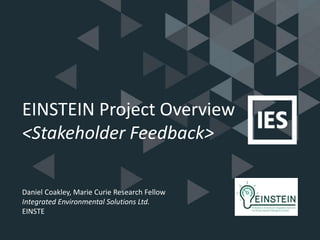 EINSTEIN Project Overview
<Stakeholder Feedback>
Daniel Coakley, Marie Curie Research Fellow
Integrated Environmental Solutions Ltd.
EINSTE
 