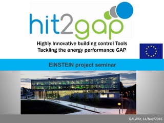 HIT2GAP
Date, Location, Month of the Project GM # WP #
Highly Innovative building control Tools
Tackling the energy performance GAP
EINSTEIN project seminar
GALWAY, 14/Nov/2016
 