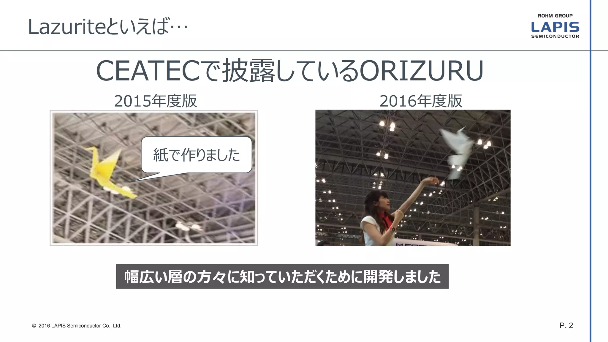 P. 2© 2016 LAPIS Semiconductor Co., Ltd.
2015年度版 2016年度版
Lazuriteといえば…
紙で作りました
CEATECで披露しているORIZURU
幅広い層の方々に知っていただくために開発しました
 
