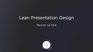 Lean Presentation Design
Maurizio La Cava
 