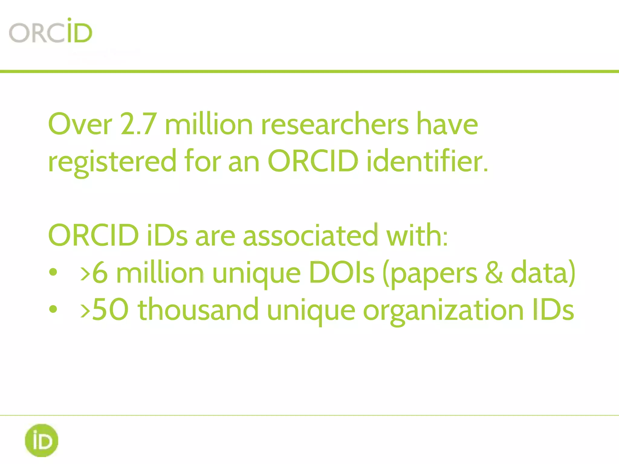 Over 2.7 million researchers have
registered for an ORCID identifier.
ORCID iDs are associated with:
• >6 million unique DOIs (papers & data)
• >50 thousand unique organization IDs
 