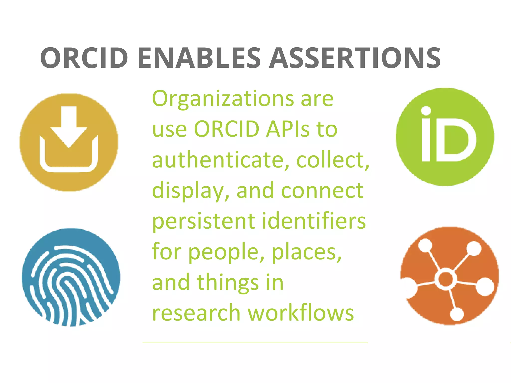 ORCID ENABLES ASSERTIONS
Organizations are
use ORCID APIs to
authenticate, collect,
display, and connect
persistent identifiers
for people, places,
and things in
research workflows
 