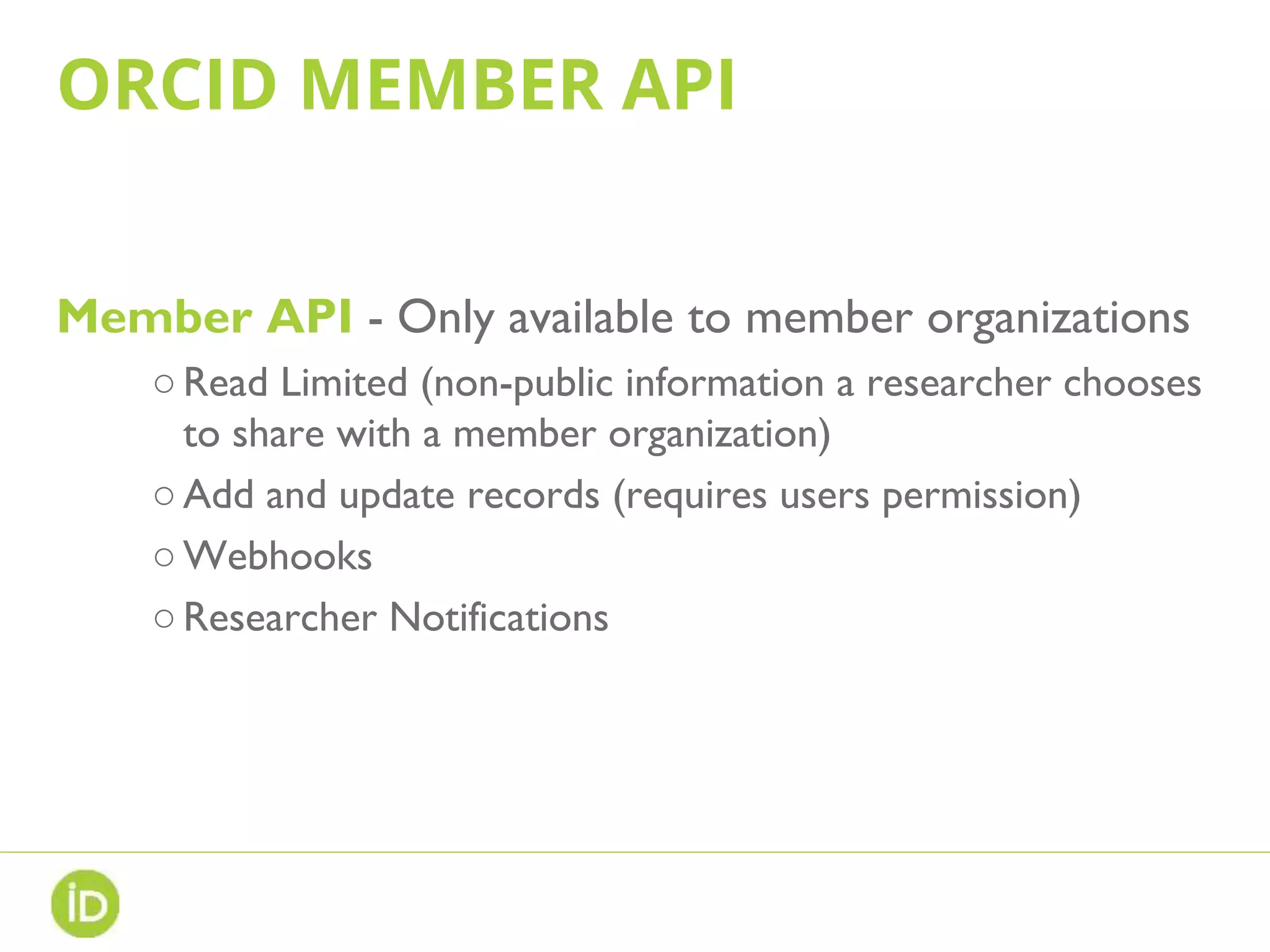 ORCID MEMBER API
Member API - Only available to member organizations
○Read Limited (non-public information a researcher chooses
to share with a member organization)
○Add and update records (requires users permission)
○Webhooks
○Researcher Notifications
 