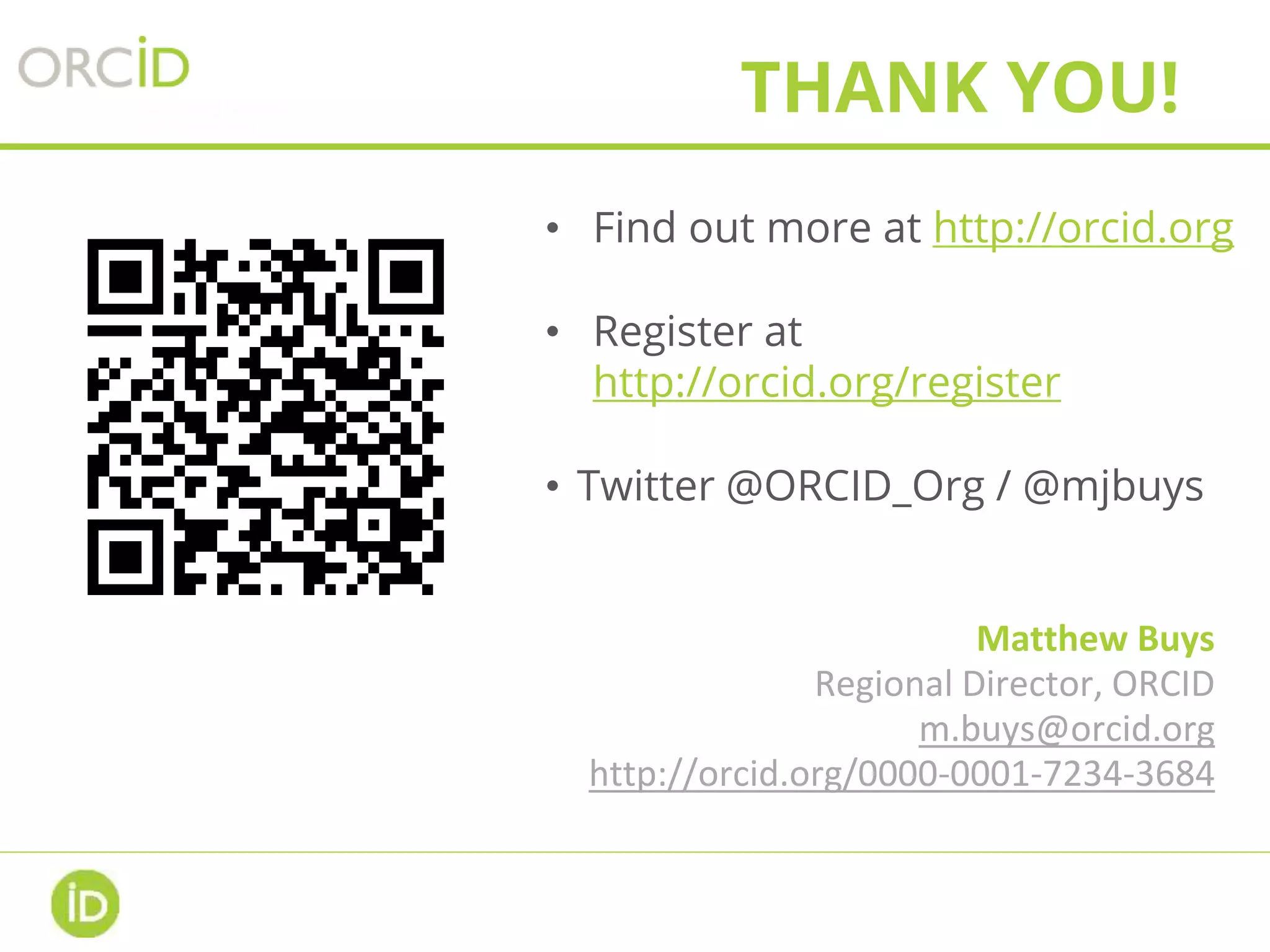 • Find out more at http://orcid.org
• Register at
http://orcid.org/register
• Twitter @ORCID_Org / @mjbuys
THANK YOU!
Matthew Buys
Regional Director, ORCID
m.buys@orcid.org
http://orcid.org/0000-0001-7234-3684
 