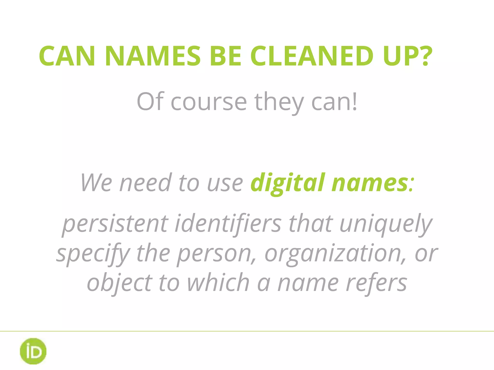 CAN NAMES BE CLEANED UP?
Of course they can!
We need to use digital names:
persistent identifiers that uniquely
specify the person, organization, or
object to which a name refers
 