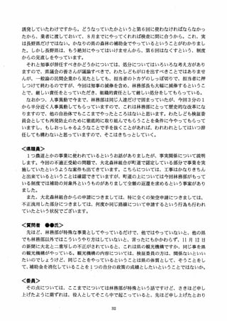 誘発していたわけですから。どうなっていたかというと第 6 回に使わなければならなかっ
たから、業者に渡しておいて、 8 月までにやってくれれば検査に間に合うから。これ、実
は長野県だけではない。かなりの県の森林の補助金でやっているということがわかりまし
た。しかし長野県は、もう絶対にやってはいけませんから、第 6 回はなくすという、制度
からの見直しをやっています。
それと知事が辞任すべきかどうかについては、処分についてはいろいろな考え方があり
ますので、県議会の皆さんが議論すべきで、わたしどもが口を出すべきことではありませ
んが、一般論の民間企業から見たとしても、担当者のトカゲのしっぽ切りで、担当者に押
しつけて終わるのですが、今回は知事の減俸を含め、林務部長も大幅に減俸するというこ
とで、厳しい責任をとっていただき、組織的責任として厳しい処分をしてもらっている。
なおかつ、人事異動で今まで、林務部は同じ人達だけで固まっていたが、今回 3 分の I
から半分近く人事異動してもらっていますので、これは林務部にとって歴史的な改革にな
りますので、他の自治体でもここまでやったところはないと思います。わたしども検証委
員会としても再発防止のために徹底的に取り組んでもらうことを条件に今やってもらって
いますし、もしおっしゃるようなことで手を抜くことがあれ（ま、われわれとしてはいつ辞
任しても構わないと思っていますので、そこはきちっとしていく。
く県職員＞
:1. つ農道とかの事業に使われているというお話がありましたが、事実関係について説明
します。今回の不適正受給の問題で、大北森林組合が町道で認定している部分で事業を実
施していたというような案件も出てきています。こちらについては、工事はかなりきちん
と出来ているということは確認できていますが、町道の上については今回林務部がもって
いる制度では補助の対象外というものがありまして全額の返還を求めるという事案があり
ました。
また、大北森林組合からの申請につきましては、特に全くの架空申請につきましては、
不正流用した部分につきましては、何度か同じ路線について申請するという行為も行われ
ていたという状況でございます。
く質問者 ●●氏＞
先ほど、林務部が特殊な事業としてやっているだけで、他ではやっていないと、他の県
でも林務部以外ではこういうやり方はしていないと、言ったにもかかわらず、11 月 12 日
の新聞に大北と二重写しの不正がされていると、これは県の観光機構ですか、同じ事を県
の観光機構がやっている。観光機構の内容については、検証委員の方は、関係ないといい
たいのでしょうけど、同じことをやっているということは県の体質として、そうことをし
て、補助金を消化していることを 1つの自分の政策の成績としたいということではないか。
く委員＞
その点については、ここまでについては林務部が特殊という話ですけど、さきほど申し
上げたように期ずれは、役人としてそこら中で起こっていると、先ほど申し上げたとおり
 