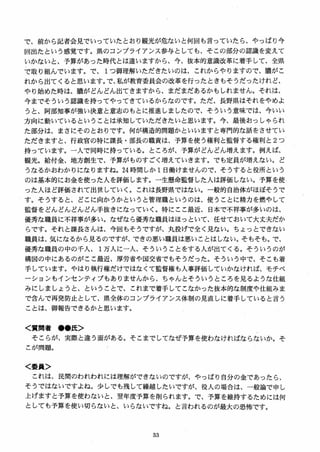 で、前から記者会見でいっていたとおり観光が危ないと何回も言っていたら、やっぱり今
回出たという感覚です。県のコンプライアンス参与としても、そこの部分の認識を変えて
いかないと、予算があった時代とは違いますから、今、抜本的意識改革に着手して、全県
で取り組んでいます。で、 1つ御理解いただきたいのは、これからやりますので、膿がこ
れから出てくると思います。で、私が教育委員会の改革を行ったときもそうだったけれど、
やり始めた時は、膿がどんどん出てきますから、まだまだあるかもしれません。それは、
今までそういう認識を持ってやってきているからなのです。ただ、長野県はそれをやめよ
うと、阿部知事が強い決意と意志のもとに推進しましたので、そういう意味では、今いい
方向に動いているということは承知していただきたいと思います。今、最後おっしゃられ
た部分は、まさにそのとおりです。何が構造的問題かといいますと専門的な話をさせてい
ただきますと、行政官の特に課長・部長の職責は、予算を使う権利と監督する権利と 2 つ
持っています。一人で同時に持っている。ところが、予算がどんどん増えます。例えば、
観光。給付金、地方創生で、予算がものすごく増えていきます。でも定員が増えない。ど
うなるかおわかりになりますね。24 時間しか 1日働けませんので、そうすると役所という
のは基本的にお金を使った人を評価します。一生懸命監督した入は評価しない。予算を使」
った人ほど評価されて出世していく。これは長野県ではない。一般的自治体がほぼそうで
す。そうすると、どこに向かうかというと管理職というのは、使うことに精力を燃やして
監督をどんどんどんどん手抜きになっていく。特にここ最近、日本で不祥事が多いのは、
優秀な職員に不祥事が多い。なぜなら優秀な職員はほっといて、任せておいて大丈夫だか
らです。それと課長さんは、今回もそうですが、丸投げで全く見ない。ちょっとできない
職員は、気になるから見るのですが、できの悪い職員は悪いことはしない。そもそも。で、
優秀な職員の中の千人、 I万人に一人、そういうことをする人が出てくる。そういうのが
構図の中にあるのがここ最近、厚労省や国交省でもそうだった。そういう中で、そこも着
手しています。やはり執行権だけではなくて監督権も人事評価していかなければ、モチベ
ーションもインセンティブもありませんから、ちゃんとそういうところを見るような仕組
みにしましょうと、ということで、これまで着手してこなかった抜本的な制度や仕組みま
で含んで再発防止として、県全体のコンプライアンス体制の見直しに着手していると言う
ことは、御報告できるかと思います。
く質問者 ●●氏＞
そこらが、実際と違う面がある。そこまでしてなぜ予算を使わなければならないか。そ
こが問題。
く委員＞
これは、民間のわれわれには理解ができないのですが、やっぱり自分の金であったら、
そうではないですよね。少しでも残して繰越したいですが、役人の場合は、一般論で申し
上げますと予算を使わないと、翌年度予算を削られます。で、予算を維持するためには何
としても予算を使い切らないと、いらないですね。と言われるのが最大の恐怖です。
 