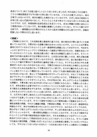員会について、向こうは盗人猛々しいという言い方をしましたが、それは向こうの立場で、
こちらの検証委員会でも今の我々の耳に届いているのは、こちらの立場でしかない、県の
立場でしかないのです。両方を補完した報告になっているかです。ただし先ほど委員から
非常に突っ込んだ話がありまして、そういうところまで考えているならばいいかなあと思
うのですが、ただ、阿部知事の記者会見などを見ていても、本当に問題の本質に迫るとい
う覚悟が伝わってこないです。県の組織の擁護にしかまわっていない。そういう感じがす
る訳です。一番問題なのは予算付けのところから起きた問題なのだと思うのです。実態を
把握しない予算付けだと思います。
く委員＞
ご指摘のとおりで、これ民間企業と徹底的に違うのは、国の場合は予算に基づいて全部
動いているのです。予算が付いた段階で使わなきゃいけないのです。ということは予算を
適切に付けているかどうかということが一番根幹的な問題となってきますので、今回きち
っとそこまでアクションプランで何故ああいう過度な予算を付けたのか、実態を見ないで
やったのかということは、実は私は個人的に一番大きな問題だと捉えています。そういう
意味では今県の改革の中では予算付けの中で、とは言え非常に難しいのは、例えば地方創
生が危ないと僕は言い続けてきているのですけど、国も国なのです。急に地方創生やると
いうと 5千億円予算付けて各市町村に億単位で振ってくると。そうすると本当にやれる事
業者がいるかいないのか分からないのに、予算だけ来るからそれを何とか執行しなければ
いけないからみんな必死になって予算を付けていく訳です。その中に編された人がいると
パッと捉えていくという構図になっているので、少なくても国の制度は国に変えてもらわ
なければいけないが、県として今回森林税の中でやっていますので、少なくても県民の税
金の下にやっている部分については、そういうことがないように、予算査定のところを出
口と行政評価とリンクさせていくように。それが先ほど来、申し上げているような根源的
な問題で、予算を使い切らなければいけないという発想にもならない、今期余ったら余っ
たで、来年必要なら必要で付けていくのだということにも当然つながってくるので、そこ
まで踏まえた制度改革をやりますが、ただ皆さんはイライラされると思いますし、どんど
んそれをぶつけていただいていいと思いますが、改革にはどうしても時間がかかりますの
で、ただそれに着手し始めたことだけはお約東いたします。ただどうしても 2, 3年ぐら
いはかけて改革していかなくてはいけないだろうと思っていますので、かなり根本的な間
題についてやっています。そういう意味では皆さんのご質問は鋭いご指摘をされていて、
補助金制度の問題、それから繰越の問題、予算査定の問題、すべてこれらが一番根幹的な
問題なのです。実は今回報告者の中に入れているのですけど、なかなかメディアの方が、
関心がなくて取り上げていただいてないのですが、やっぱり県民の皆さんの方がちゃんと
見ていらっしやるので、 一番本質的な問題というのはここなのです。そこをどう解決する
かということが今我々検証委員会の役割であり、それを再発防止につなげていくことが、
県民がこれから安心して県政を任せられることにつながっていくだろうと。そういう意味
では過去の責任問題、ご指摘いただいたようなことは林務部に整理していただいてやると
しても、今やらなくてはいけないのはもうーつは未来に向けてきちっと絶対にこの問題は
 