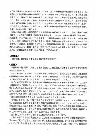 から組合検査のあり方を大きく見直し、毎年、全ての森林組合の検査を行うとともに、公
認会計士の同行等組合検査の体制についても強化をさせていただきました。単に検査を強
化するだけではなく、現在の森林組合の弱い部分について、外部から積極的な支援を行う
ことも重要であると考えており、県森林組合連合会と連携をいたしまして、各森林組合に
対する専門家指導を実施することとし、 9 月補正予算において関連事業をお認めいただい
たところでもございます。県としては、検査と指導の両面から森林組合の経営改善を進め
てまいりたいと考えております。
私は、この 4 月から林務部長として林務行政の責任者となりました。今回の事案の反省
を踏まえ、林務部の組織風土改革に取り組んでまいりました。林務部の職員は、森林整備、
治山事業、そして多くのイベント等を通じ、長野県の森林・林業行政を一歩でも前進させ
ようと、当たり前のことではありますが、情熱と気概を持って取り組んでいると思ってお
ります。引き続き、林務部コンプライアンス推進行動計画に則り、県民の皆様からの期待
に応えられるよう、職員一丸となって努力してまいりたいと考えておりますので、どうか
よろしくお願いいたします。私からは以上でございます。
く県職員＞
それでは、続きまして委員よりご説明いただきます。
く委員＞
本日はその後の新たに判明した事実も含めて、検証結果の全体像をご説明させていただ
きたいと思います。
まず、私から、全体像について説明させていただいて、委員からは不正受給した補助金
の使途等を中心に補足いただきます。さらに、再発防止についてを中心に委員から説明を
していただきたいと思っていますので、よろしくお願いいたします。
まず、お手元に配布の、大北森林組合等補助金不適正受給事案の全体像について、とい
う資料に沿って説明をさせていただきますが、ただいまの県職員の説明資料の 1枚目をご
覧いただきたいと思います。下の時系列表のところに、いくつか委員会というものがあり
ます。これが、私たちが担当してきたものですが、まず、事案の究明・検証という一番上
の列です。平成 27 年4 月馬日から、この検証委員会で事案の検証を行いました。それで、
7 月 28 日に検証報告をさせていただいたということであります。
その後、引き続いて、 3 月 17 日からコンプライアンス推進・フオローアップ委員会とし
て、この委員 3 名で検証結果に基づく県の改善等の取組について、フオローアップをして
きたということになります。さらに、平成 28 年 5 月 26 日から林務部改革推進委員会とい
う委員会に改組して、この 3 名に向山委員を加えて4名で林務部の改革の状況、取組につ
いてフオローさせていただいているということになります。
全体像についての資料の 1枚目をご覧いただきたいと思います。
これは昨年 7 月時点の検証結果です。これは、その最終報告書の内容の抜粋になります。
下の方をご覧いただきたいと思いますが、不適正受給の開始前、これは平成 18 年度までの
ことですが、平成 16 年度に県はアクションプランを策定しました。平成 17 年、組合の赤
 