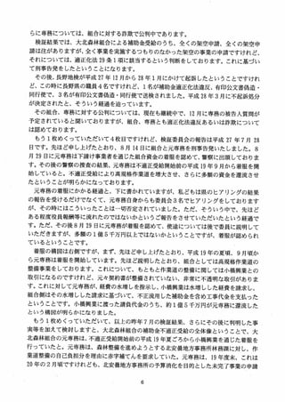 らに専務については、組合に対する詐欺で公判中であります。
検証結果では、大北森林組合による補助金受給のうち、全くの架空申請、全くの架空申
請は注がありますが、全く事業を実施するつもりのなかった架空の事業の申請ですけれど、
それについては、適正化法 29 条 1項に該当するという判断をしております。これに基づい
て刑事告発をしたということになります。
その後、長野地検が平成 27 年 12 月から 28 隼 1月にかけて起訴したということですけれ
ど、この時に長野県の職員 4名ですけれど、1名が補助金適正化法違反、有印公文書偽造・
同行使で、 3 名が有印公文書偽造・同行使で送検されました。平成 28 年 3 月に不起訴処分
が決定されたと、そういう経過を辿っています。
その組合、専務に対する公判については、現在も継続中で、12 月に専務の被告人質間が
予定されていると聞いておりますが、組合、専務とも適正化法違反あるいは詐欺について
は認めております。
もう 1枚めくっていただいて4 枚目ですけれど、検証委員会の報告は平成 27 年 7月 28
日です。先ほど申し上げたとおり、 8 月 14 日に組合と元専務を刑事告発いたしました。 8
月 29 日に元専務は下請け事業者を通じた組合資金の着服を認めて、警察に出頭しておりま
す。その後の警察の捜査の結果、元専務は不適正受給開始前の平成 19 年 9 月から着服を開
始していると。不適正受給により高規格作業道を増大させ、さらに多額の資金を還流させ
たということが明らかになっております。
元専務の着服にかかる経過と、下に書かれていますが、私どもは県のヒアリングの結果
の報告を受けるだけでなくて、元専務自身からも委員会 3 名でヒアリングをしております
が、その時にはこういったことは一切否定されていました。ただ、そういう中で、先ほど
ある程度役員報酬等に流れたのではないかというご報告をさせていただいたという経過で
す。ただ、その後 8 月 29 日に元専務が着服を認めて、使途については後で委員に説明して
いただきますが、多額の 1億 5 千万円以上ではないかということですが、着服が認められ
ているということです。
着服の構図は右側ですが、まず、先ほど申し上げたとおり、平成 19 年の夏頃、 9 月頃か
ら元専務は着服を開始しています。先ほど説明したとおり、組合としては高規格作業道の
整備事業をしております。これについて、もともと作業道の整備に関しては小橋興業との
取引になるのですけれど、元々契約書が整備されていない、非常に不透明な取引がありま
す。これに対して元専務が、経費の水増しを指示し、小橋興業は水増しした経費を請求し、
組合側はその水増しした請求に基づいて、不正流用した補助金を含め工事代金を支払った
ということです。小橋興業に渡った請負代金のうち、約 1億 5 千万円が元専務に還流した
という構図が明らかになりました。
もう 1枚めくっていただいて、以上の昨年 7月の検証結果、さらにその後に判明した事
実等を加えて検討しますと、大北森林組合の補助金不適正受給の全体像ということで、大
北森林組合の元専務は、不適正受給開始前の平成均年夏ごろから小橋興業を通じた着服を
行っていたと。元専務は、森林整備を進めようとする北安曇地方事務所林務課に対し、作
業道整備の自己負担分を理由に赤字補てんを要求していた。元専務は、19 年度末、これは
20 年の 2 月頃ですけれども、北安曇地方事務所の予算消化を目的とした未完了事業の申請
 
