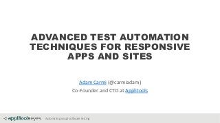 Automating visual software testing
ADVANCED TEST AUTOMATION
TECHNIQUES FOR RESPONSIVE
APPS AND SITES
Adam Carmi (@carmiadam)
Co-Founder and CTO at Applitools
 