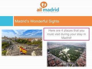 Madrid’s Wonderful Sights
Here are 4 places that you
must visit during your stay in
Madrid!
 