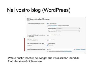 Nel vostro blog (WordPress)
13
Potete anche inserire dei widget che visualizzano i feed di
fonti che ritenete interessanti
 