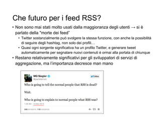 Che futuro per i feed RSS?
• Non sono mai stati molto usati dalla maggioranza degli utenti → si è
parlato della "morte dei...