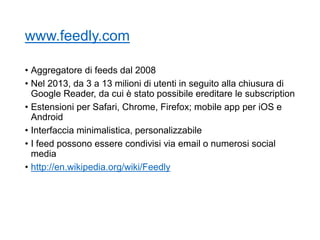 www.feedly.com
• Aggregatore di feeds dal 2008
• Nel 2013, da 3 a 13 milioni di utenti in seguito alla chiusura di
Google ...
