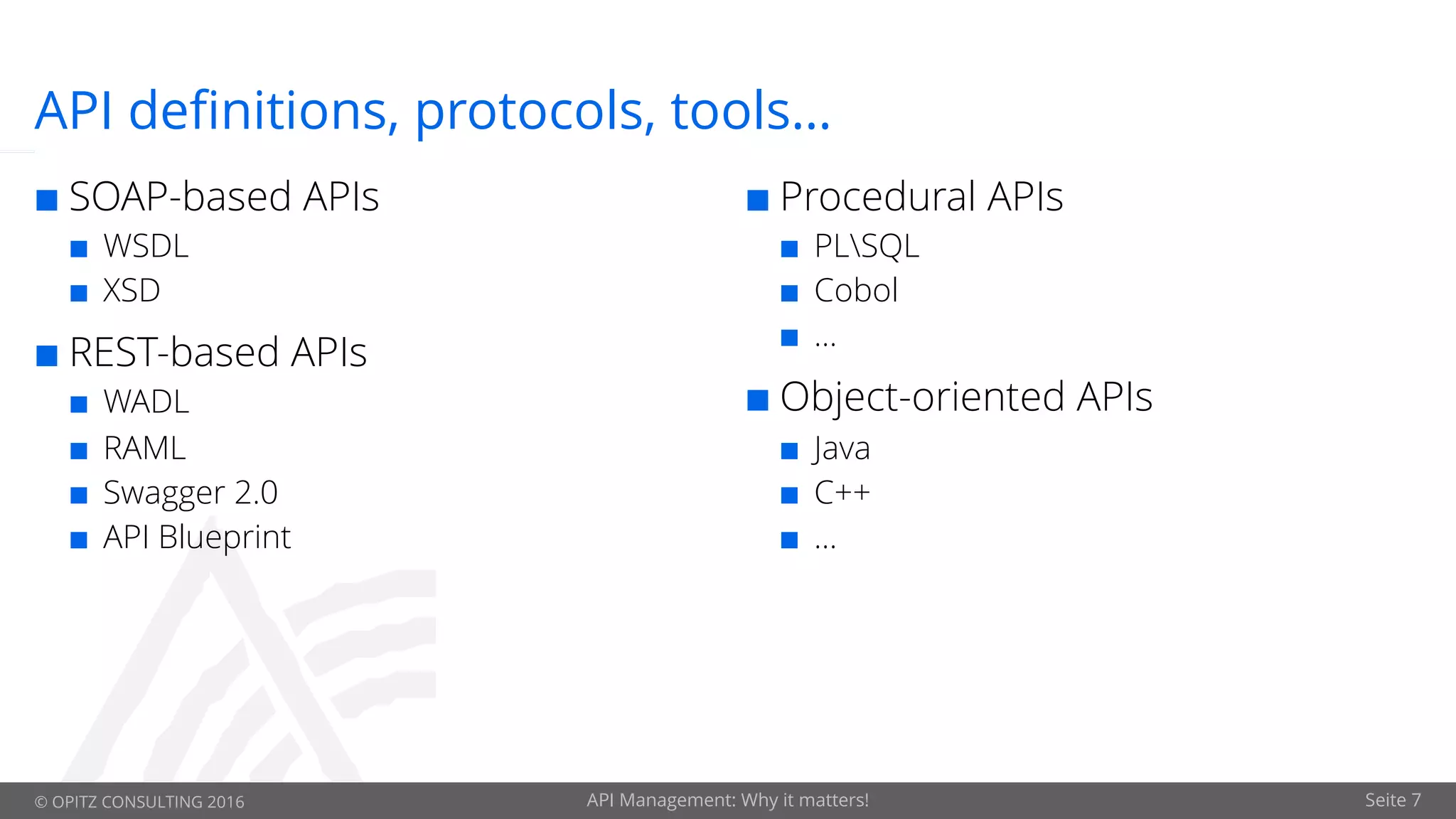 © OPITZ CONSULTING 2016 API Management: Why it matters! Seite 7
API definitions, protocols, tools…
¢ SOAP-based APIs
¢ WSDL
¢ XSD
¢ REST-based APIs
¢ WADL
¢ RAML
¢ Swagger 2.0
¢ API Blueprint
¢ Procedural APIs
¢ PLSQL
¢ Cobol
¢ …
¢ Object-oriented APIs
¢ Java
¢ C++
¢ …
 