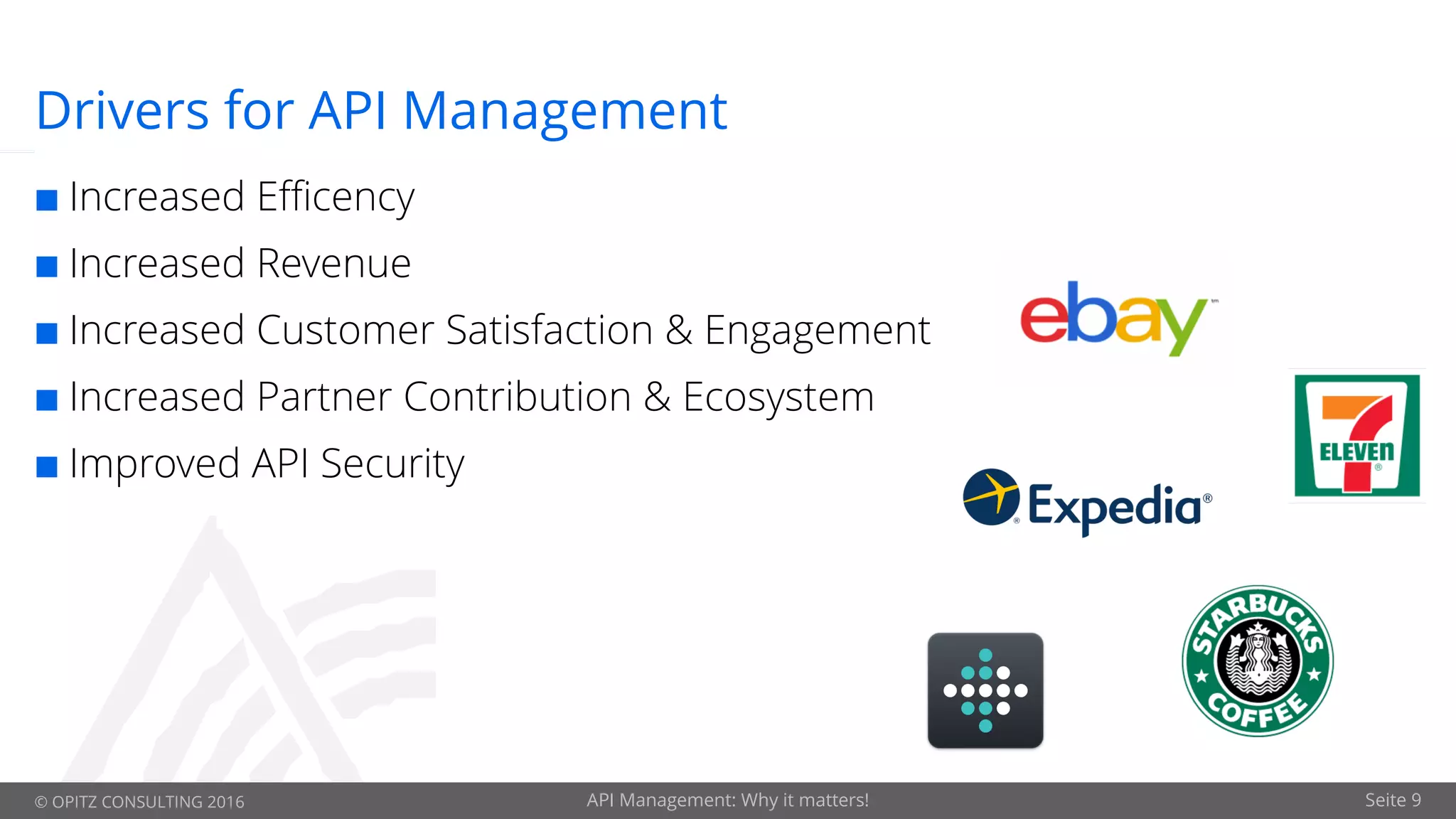 © OPITZ CONSULTING 2016 API Management: Why it matters! Seite 9
Drivers for API Management
¢ Increased Efficency
¢ Increased Revenue
¢ Increased Customer Satisfaction & Engagement
¢ Increased Partner Contribution & Ecosystem
¢ Improved API Security
 