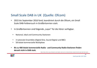 Small Scale DAB  © IRT 2016 
14
Small Scale DAB in UK  (Quelle: Ofcom)
• 2015 bis September 2016 fand, koordiniert durch d...