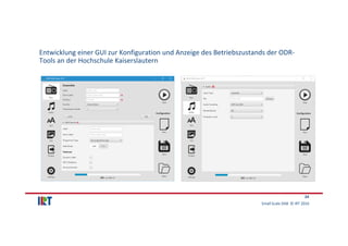 Small Scale DAB  © IRT 2016 
24
Entwicklung einer GUI zur Konfiguration und Anzeige des Betriebszustands der ODR‐
Tools an...