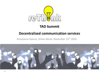 1
TAD Summit
Decentralized communication services
Anastasius Gavras, Simon Bécot, November 15th 2016
 