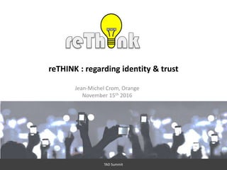 1
reTHINK : regarding identity & trust
Jean-Michel Crom, Orange
November 15th 2016
TAD Summit
 