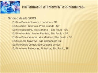  Sindico desde 2003
 Edifício Dona Antonieta, Londrina – PR
 Edifício Saint Germain, Praia Grande - SP
 Edifício Salgueiro, Vila Mariana – São Paulo - SP.
 Edifício Natânia, Jardim Paulista, São Paulo – SP.
 Edifício Praça Vampre, Vila Mariana, São Paulo – SP
 Edifício Lord Maytreya, São Caetano do Sul
 Edifício Goias Center, São Caetano do Sul
 Edifício Nova Rebouças, Pinheiros, São Paulo, SP
 