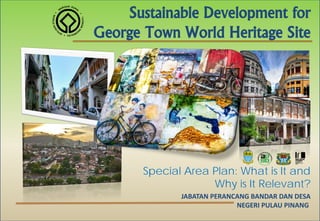 Sustainable Development for
George Town World Heritage Site
JABATAN PERANCANG BANDAR DAN DESA
NEGERI PULAU PINANG
Special Area Plan: What is It and
Why is It Relevant?
 