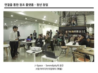 연결을 통한 창조 플랫폼 – 청년 창업
J-Space – Serendipity의 공간
사업 아이디어 피칭데이 (매월)
 