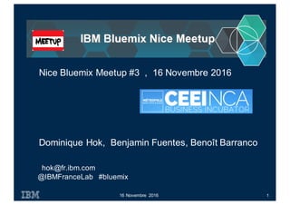 hok@fr.ibm.com
@IBMFranceLab #bluemix
16 Novembre 2016
Nice Bluemix Meetup #3 , 16 Novembre 2016
1
Dominique Hok, Benjamin Fuentes, Benoît Barranco
 