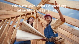 Wie auch JavaScript Entwicklung
tatsächlich aussehen kann.
 