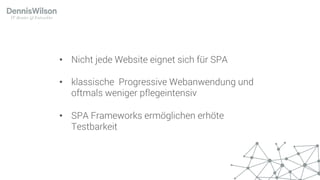 • Nicht jede Website eignet sich für SPA
• klassische Progressive Webanwendung und
oftmals weniger pflegeintensiv
• SPA Frameworks ermöglichen erhöte
Testbarkeit
 