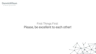 First Things First:
Please, be excellent to each other!
 