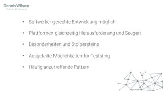 • Softwerker gerechte Entwicklung möglich!
• Plattformen gleichzeitig Herausforderung und Seegen
• Besonderheiten und Stolpersteine
• Ausgefeilte Möglichkeiten für Teststing
• Häufig anzutreffende Pattern
 