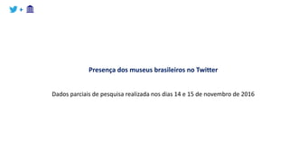 +
Presença dos museus brasileiros no Twitter
Dados parciais de pesquisa realizada nos dias 14 e 15 de novembro de 2016
 