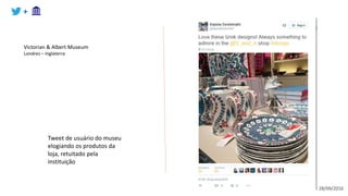 +
Tweet de usuário do museu
elogiando os produtos da
loja, retuitado pela
instituição
Victorian & Albert Museum
Londres – Inglaterra
28/09/2016
 