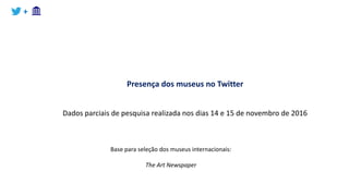 +
Presença dos museus no Twitter
Dados parciais de pesquisa realizada nos dias 14 e 15 de novembro de 2016
Base para seleção dos museus internacionais:
The Art Newspaper
 