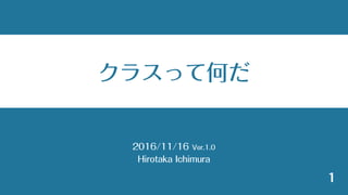 2016/11/16 Ver.1.0
Hirotaka Ichimura
1
クラスって何だ
 