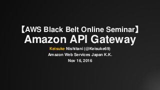 【AWS Black Belt Online Seminar】
Amazon API Gateway
Keisuke Nishitani (@Keisuke69)
Amazon Web Services Japan K.K.
Nov 16, 2016
 