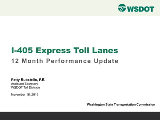 I-405 Express Toll Lanes
12 Month Performance Update
November 16, 2016
Washington State Transportation Commission
Patty Rubstello, P.E.
Assistant Secretary
WSDOT Toll Division
 