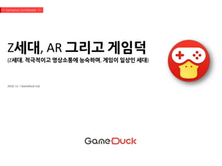 Z세대, AR 그리고 게임덕
2016. 11. I GameDuck Ltd.
!!! Gameduck Confidential !!!
(Z세대, 적극적이고 영상소통에 능숙하며, 게임이 일상인 세대)
 