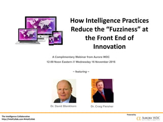 The Intelligence Collaborative
http://IntelCollab.com #IntelCollab
Powered by
How Intelligence Practices
Reduce the “Fuzziness” at
the Front End of
Innovation
A Complimentary Webinar from Aurora WDC
12:00 Noon Eastern /// Wednesday 16 November 2016
~ featuring ~
Dr. David Blenkhorn Dr. Craig Fleisher
 
