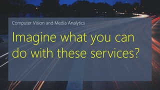 Computer Vision and Media Analytics
Imagine what you can
do with these services?
 