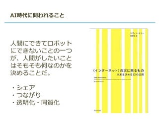 AI時代に問われること
人間にできてロボット
にできないことの一つ
が、人間がしたいこと
はそもそも何なのかを
決めることだ。
・シェア
・つながり
・透明化・同質化
 