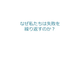 なぜ私たちは失敗を
繰り返すのか？
 