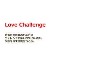 Love Challenge
創造的な思考のためには
チャレンジを楽しむ文化が必要。
失敗を許す環境をつくる。
 