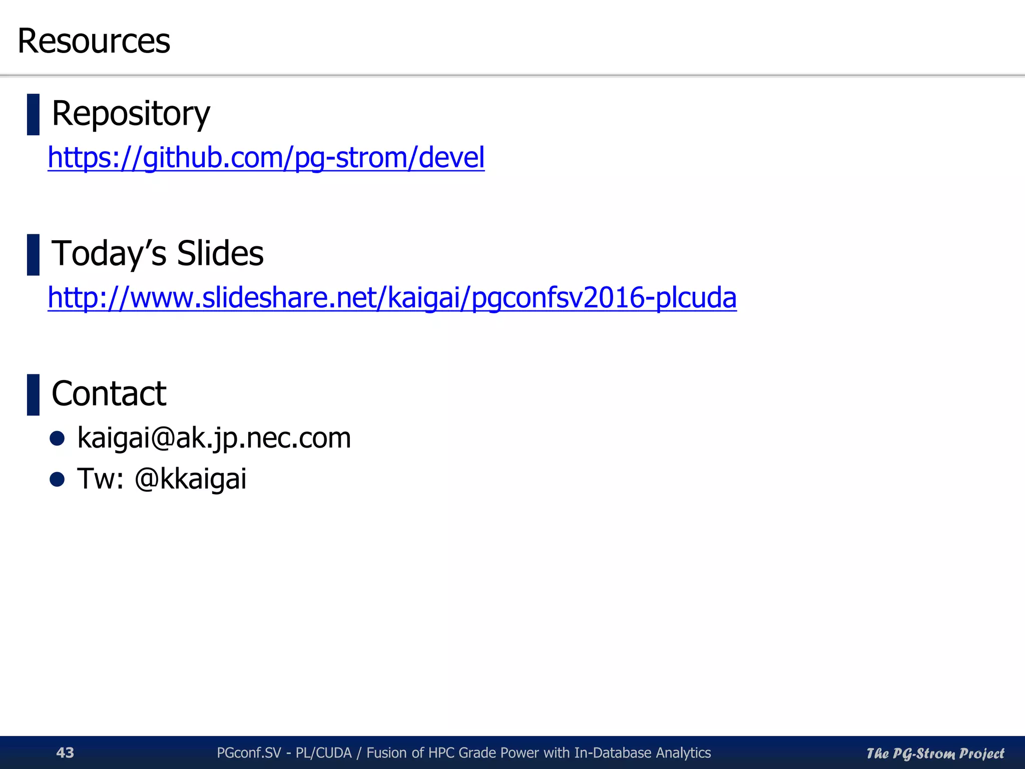 The PG-Strom Project
Resources
PGconf.SV 2016 - PL/CUDA / Fusion of HPC Grade Power with In-Database Analytics43
▌Repository
https://github.com/pg-strom/devel
▌Today’s Slides
http://www.slideshare.net/kaigai/pgconfsv2016-plcuda
▌Contact
 kaigai@ak.jp.nec.com
 Tw: @kkaigai
 